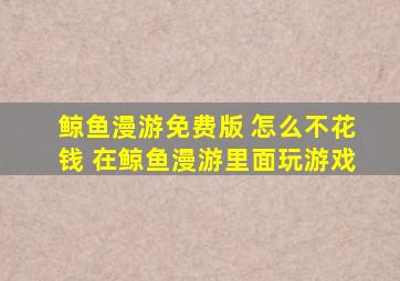 鲸鱼漫游免费版 怎么不花钱 在鲸鱼漫游里面玩游戏